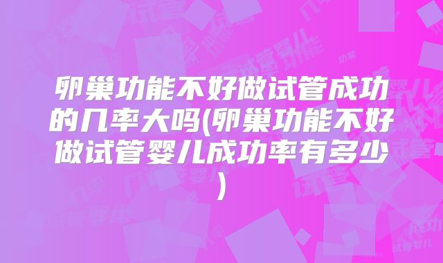 卵巢功能不好做试管成功的几率大吗(卵巢功能不好做试管婴儿成功率有多少)