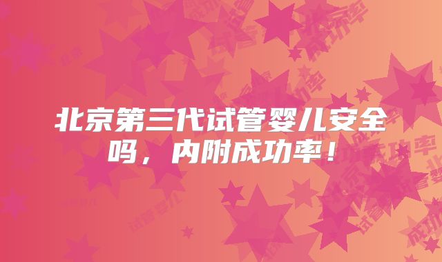 北京第三代试管婴儿安全吗,内附成功率!