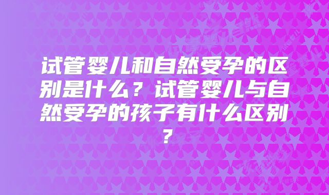 试管婴儿和自然受孕的区别是什么？试管婴儿与自然受孕的孩子有什么区别？