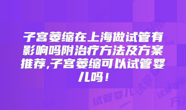 子宫萎缩在上海做试管有影响吗附治疗方法及方案推荐,子宫萎缩可以试管婴儿吗！