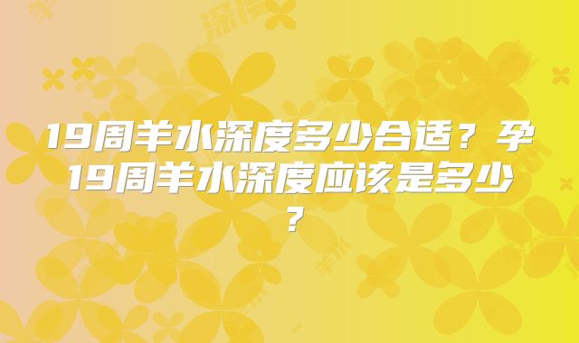 19周羊水深度多少合适?孕19周羊水深度应该是多少?
