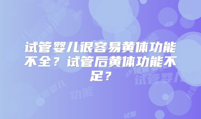 试管婴儿很容易黄体功能不全？试管后黄体功能不足？