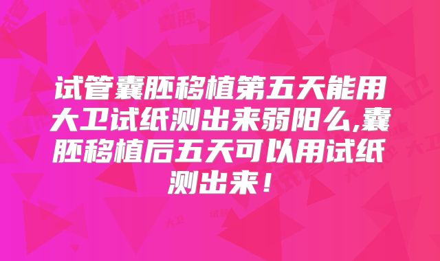 试管囊胚移植第五天能用大卫试纸测出来弱阳么,囊胚移植后五天可以用试纸测出来！