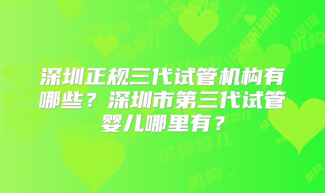 深圳正规三代试管机构有哪些？深圳市第三代试管婴儿哪里有？