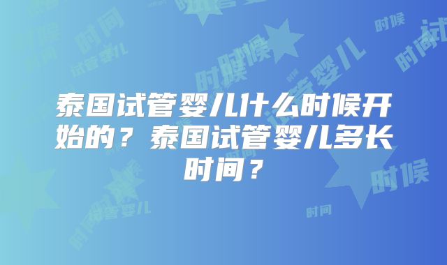 泰国试管婴儿什么时候开始的？泰国试管婴儿多长时间？