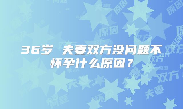 36岁 夫妻双方没问题不怀孕什么原因？