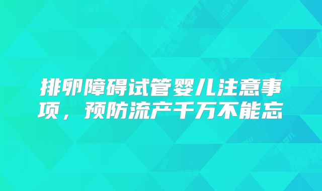 排卵障碍试管婴儿注意事项，预防流产千万不能忘