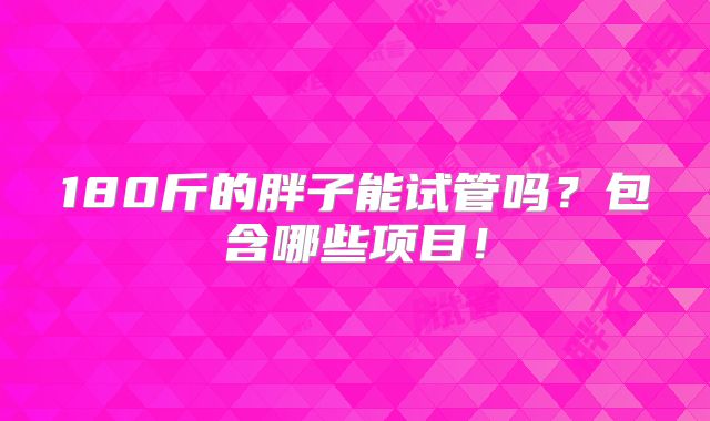 180斤的胖子能试管吗?包含哪些项目!