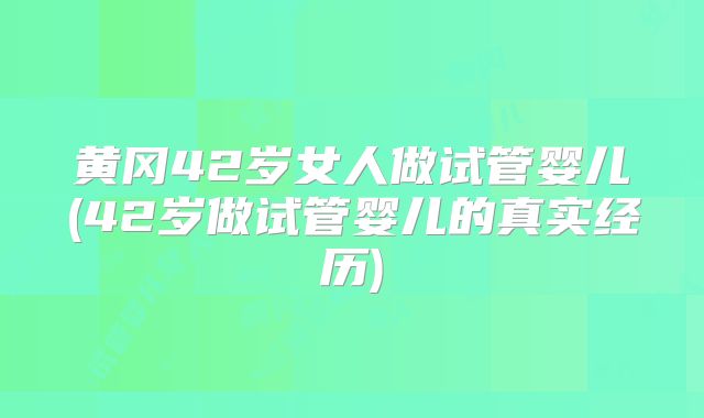 黄冈42岁女人做试管婴儿(42岁做试管婴儿的真实经历)