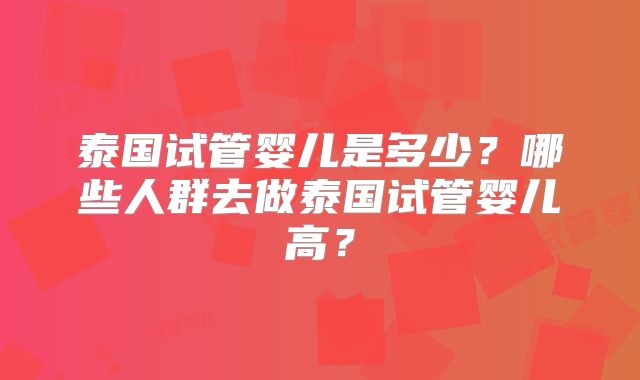泰国试管婴儿是多少？哪些人群去做泰国试管婴儿高？