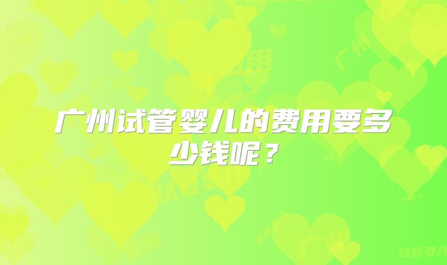 广州试管婴儿的费用要多少钱呢？