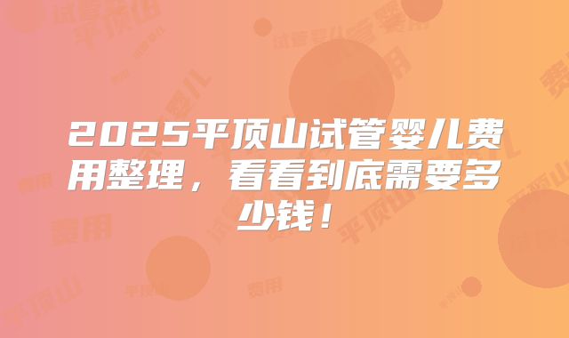 2025平顶山试管婴儿费用整理,看看到底需要多少钱!