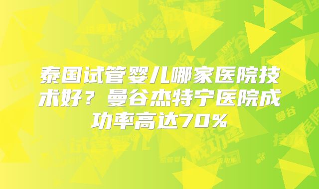 泰国试管婴儿哪家医院技术好？曼谷杰特宁医院成功率高达70%