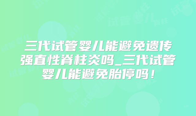 三代试管婴儿能避免遗传强直性脊柱炎吗_三代试管婴儿能避免胎停吗！