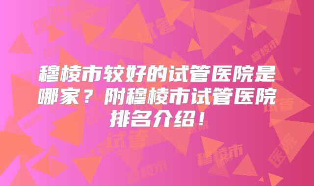 穆棱市较好的试管医院是哪家?附穆棱市试管医院排名介绍!