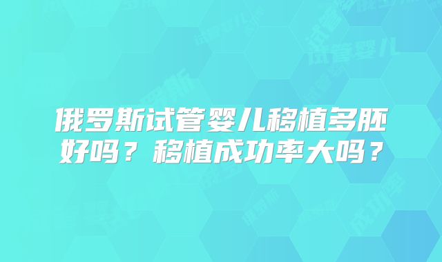 俄罗斯试管婴儿移植多胚好吗？移植成功率大吗？