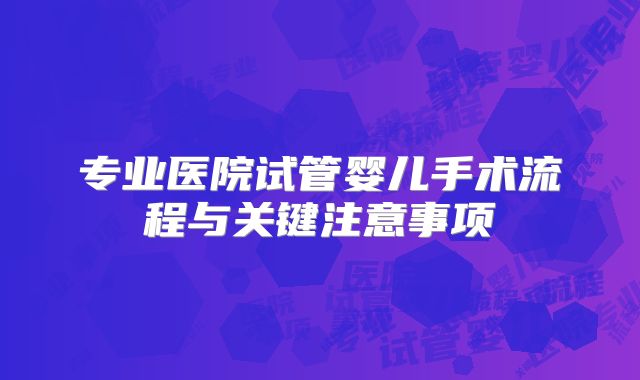 专业医院试管婴儿手术流程与关键注意事项