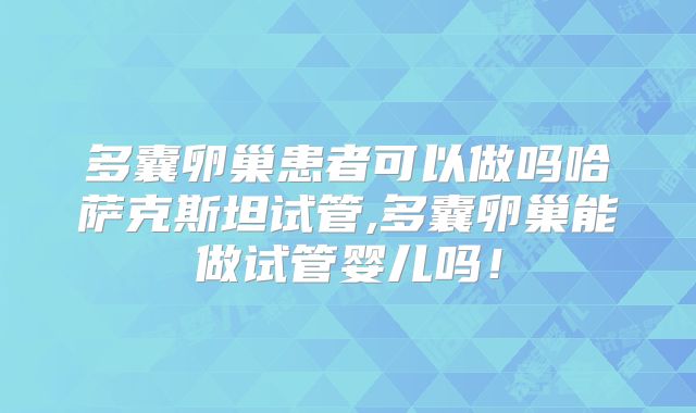 多囊卵巢患者可以做吗哈萨克斯坦试管,多囊卵巢能做试管婴儿吗！