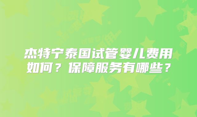 杰特宁泰国试管婴儿费用如何？保障服务有哪些？