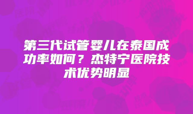 第三代试管婴儿在泰国成功率如何?杰特宁医院技术优势明显