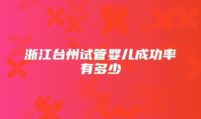 浙江台州试管婴儿成功率有多少