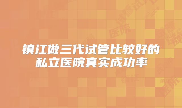 镇江做三代试管比较好的私立医院真实成功率