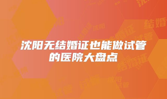 沈阳无结婚证也能做试管的医院大盘点