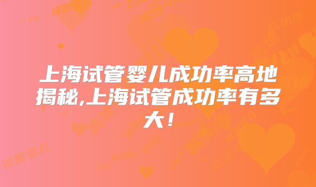 上海试管婴儿成功率高地揭秘,上海试管成功率有多大！
