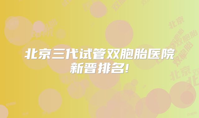 北京三代试管双胞胎医院新晋排名!