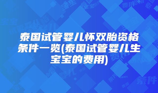 泰国试管婴儿怀双胎资格条件一览(泰国试管婴儿生宝宝的费用)