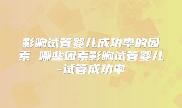 影响试管婴儿成功率的因素 哪些因素影响试管婴儿-试管成功率