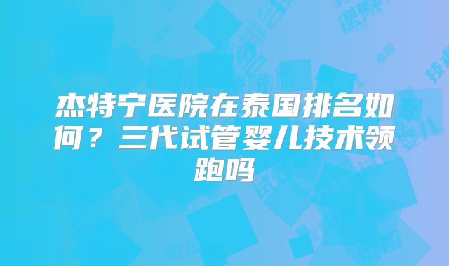 杰特宁医院在泰国排名如何？三代试管婴儿技术领跑吗