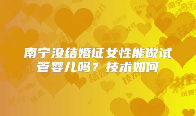 南宁没结婚证女性能做试管婴儿吗?技术如何