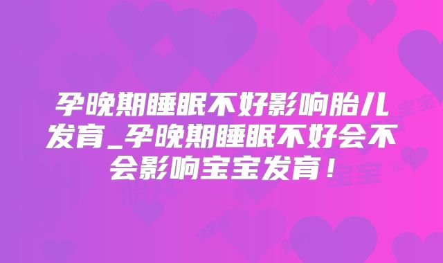 孕晚期睡眠不好影响胎儿发育_孕晚期睡眠不好会不会影响宝宝发育！