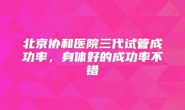 北京协和医院三代试管成功率,身体好的成功率不错