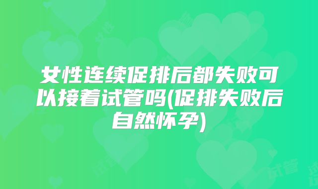 女性连续促排后都失败可以接着试管吗(促排失败后自然怀孕)