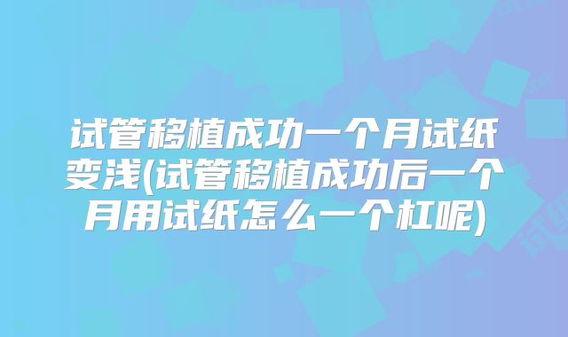 试管移植成功一个月试纸变浅(试管移植成功后一个月用试纸怎么一个杠呢)