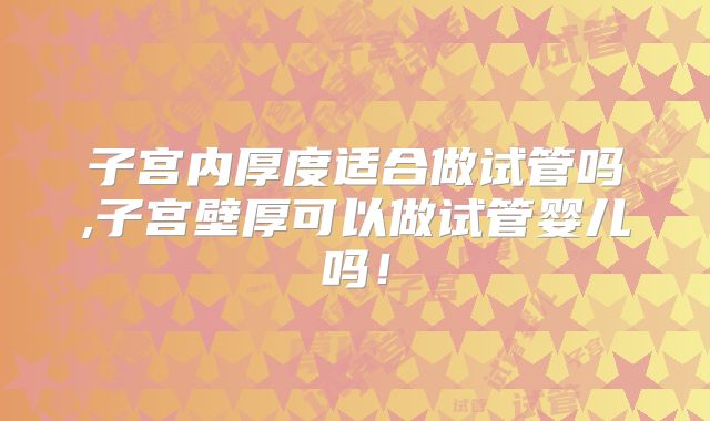 子宫内厚度适合做试管吗,子宫壁厚可以做试管婴儿吗！