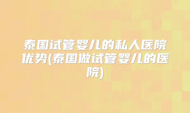 泰国试管婴儿的私人医院优势(泰国做试管婴儿的医院)