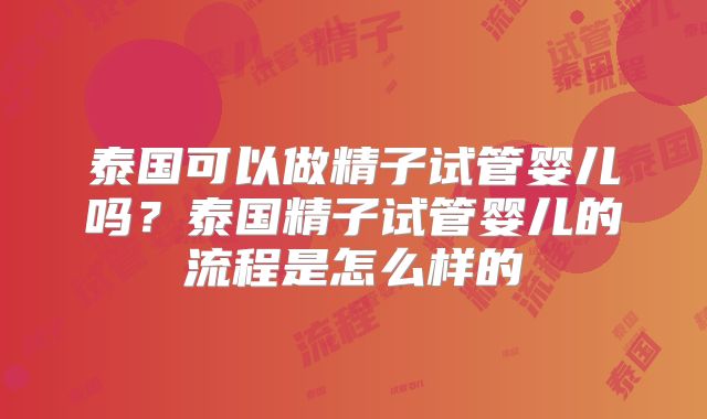 泰国可以做精子试管婴儿吗？泰国精子试管婴儿的流程是怎么样的