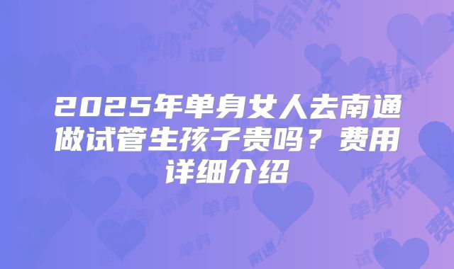 2025年单身女人去南通做试管生孩子贵吗？费用详细介绍