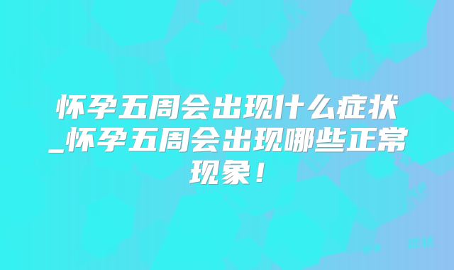 怀孕五周会出现什么症状_怀孕五周会出现哪些正常现象!