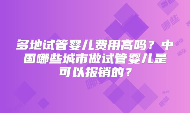 多地试管婴儿费用高吗？中国哪些城市做试管婴儿是可以报销的？