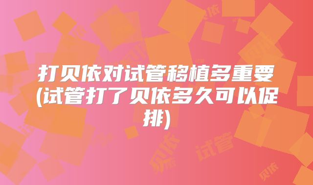 打贝依对试管移植多重要(试管打了贝依多久可以促排)