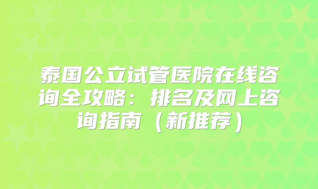 泰国公立试管医院在线咨询全攻略:排名及网上咨询指南(新推荐)
