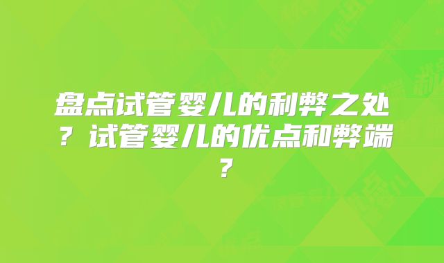 盘点试管婴儿的利弊之处？试管婴儿的优点和弊端？
