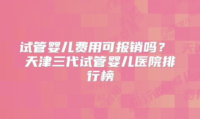 试管婴儿费用可报销吗？ 天津三代试管婴儿医院排行榜