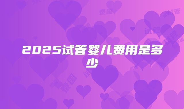 2025试管婴儿费用是多少