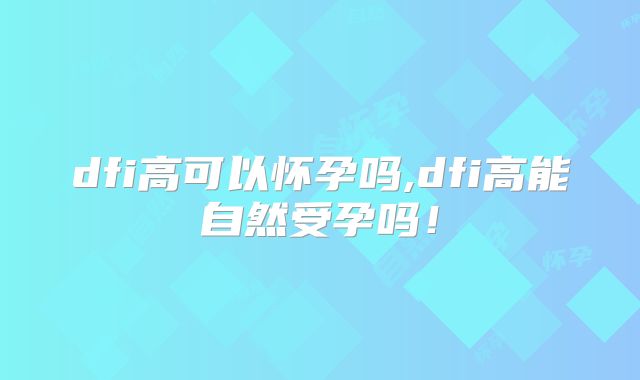 dfi高可以怀孕吗,dfi高能自然受孕吗!