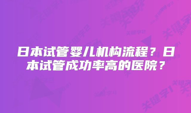 日本试管婴儿机构流程？日本试管成功率高的医院？